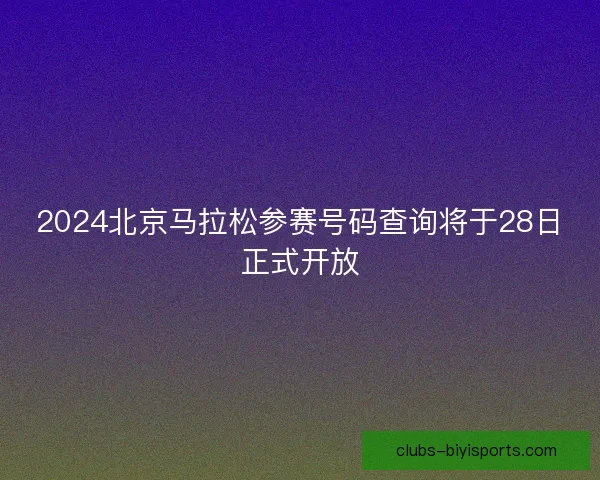 2024北京马拉松参赛号码查询将于28日正式开放