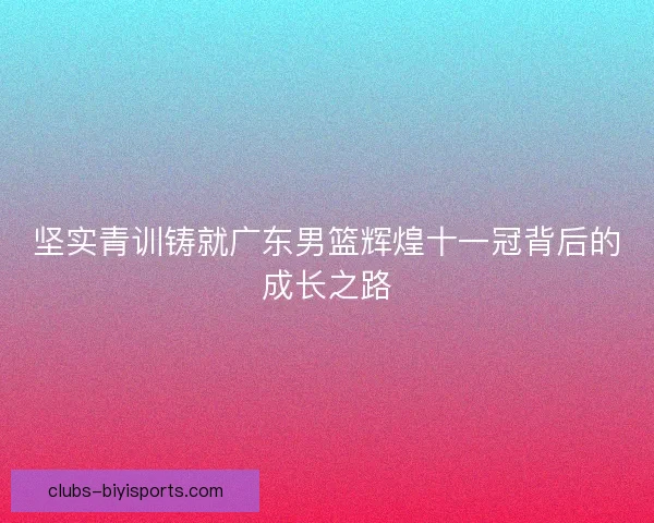坚实青训铸就广东男篮辉煌十一冠背后的成长之路