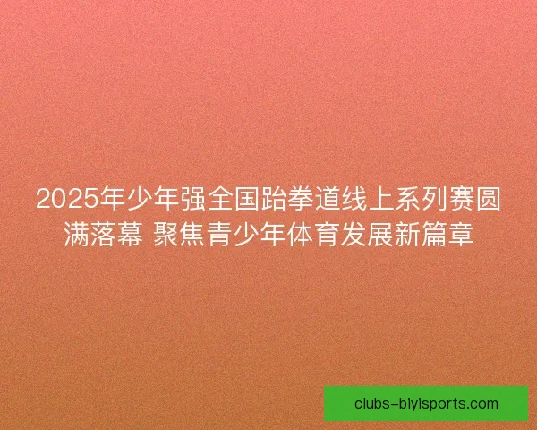 2025年少年强全国跆拳道线上系列赛圆满落幕 聚焦青少年体育发展新篇章