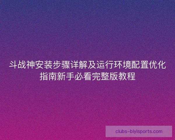 斗战神安装步骤详解及运行环境配置优化指南新手必看完整版教程